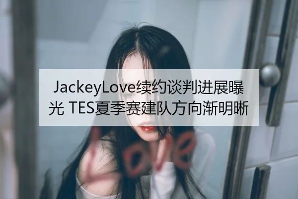 JackeyLove续约谈判进展曝光 TES夏季赛建队方向渐明晰