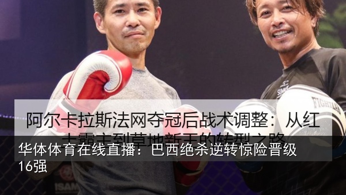 华体体育在线直播：巴西绝杀逆转惊险晋级16强