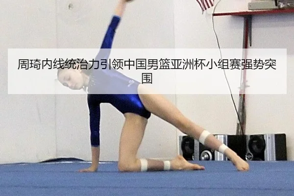 周琦内线统治力引领中国男篮亚洲杯小组赛强势突围