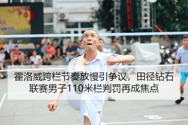霍洛威跨栏节奏放慢引争议，田径钻石联赛男子110米栏判罚再成焦点
