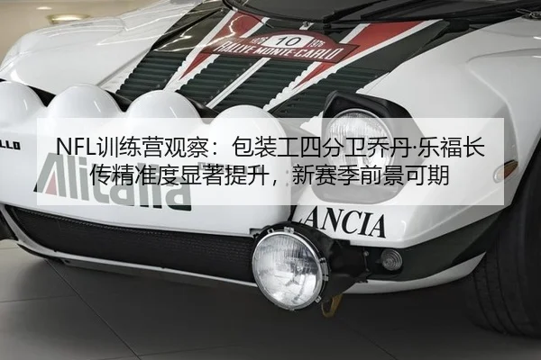 NFL训练营观察：包装工四分卫乔丹·乐福长传精准度显著提升，新赛季前景可期