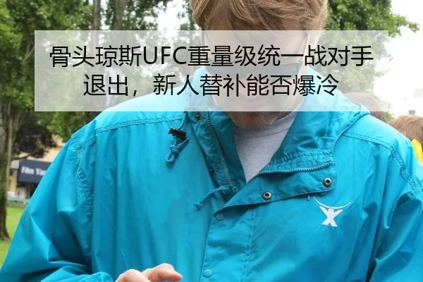 骨头琼斯UFC重量级统一战对手退出，新人替补能否爆冷