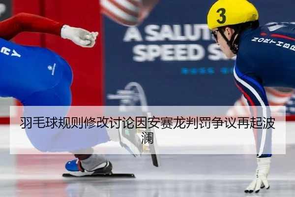 羽毛球规则修改讨论因安赛龙判罚争议再起波澜