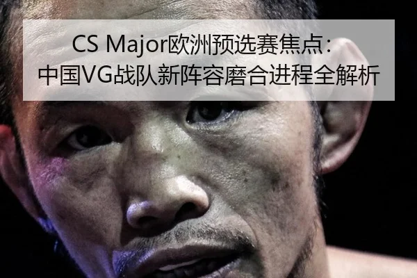 CS Major欧洲预选赛焦点：中国VG战队新阵容磨合进程全解析