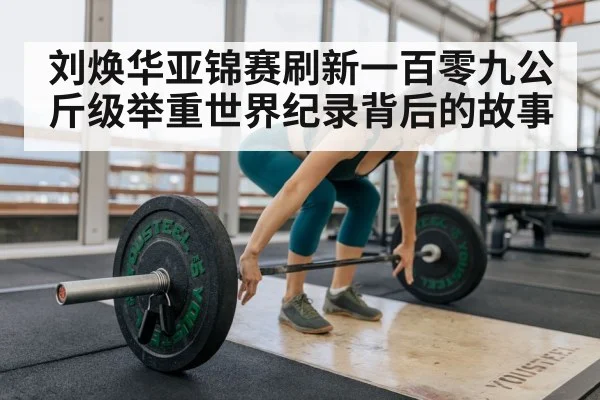 刘焕华亚锦赛刷新一百零九公斤级举重世界纪录背后的故事