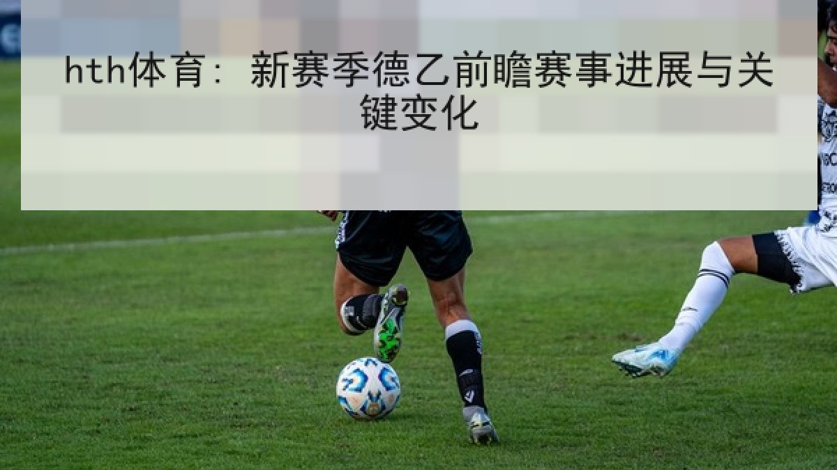 hth体育: 新赛季德乙前瞻赛事进展与关键变化