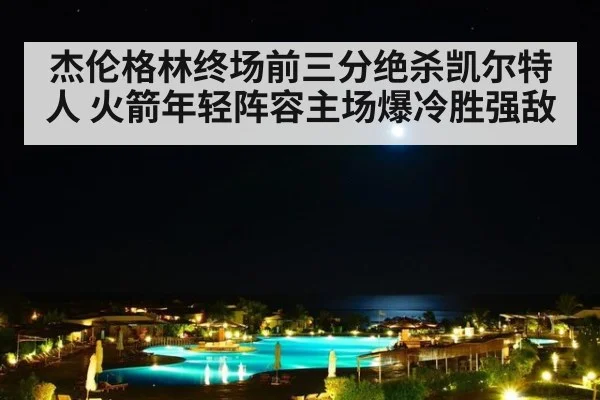 杰伦格林终场前三分绝杀凯尔特人 火箭年轻阵容主场爆冷胜强敌