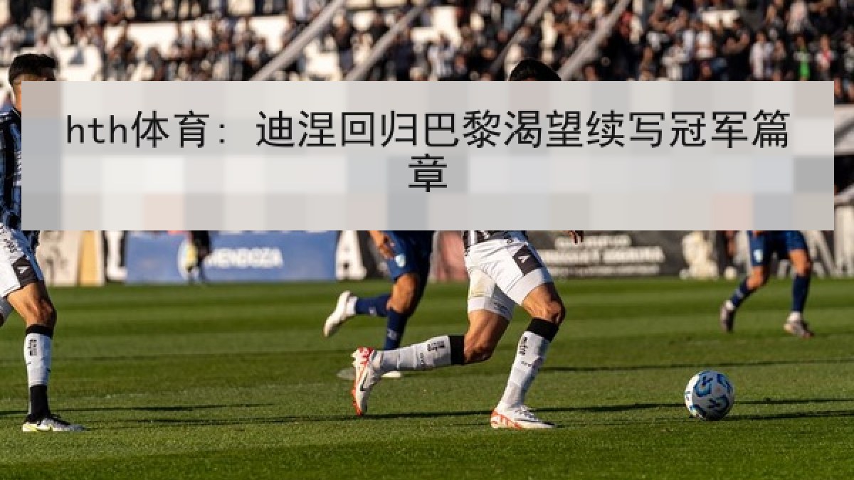 hth体育: 迪涅回归巴黎渴望续写冠军篇章
