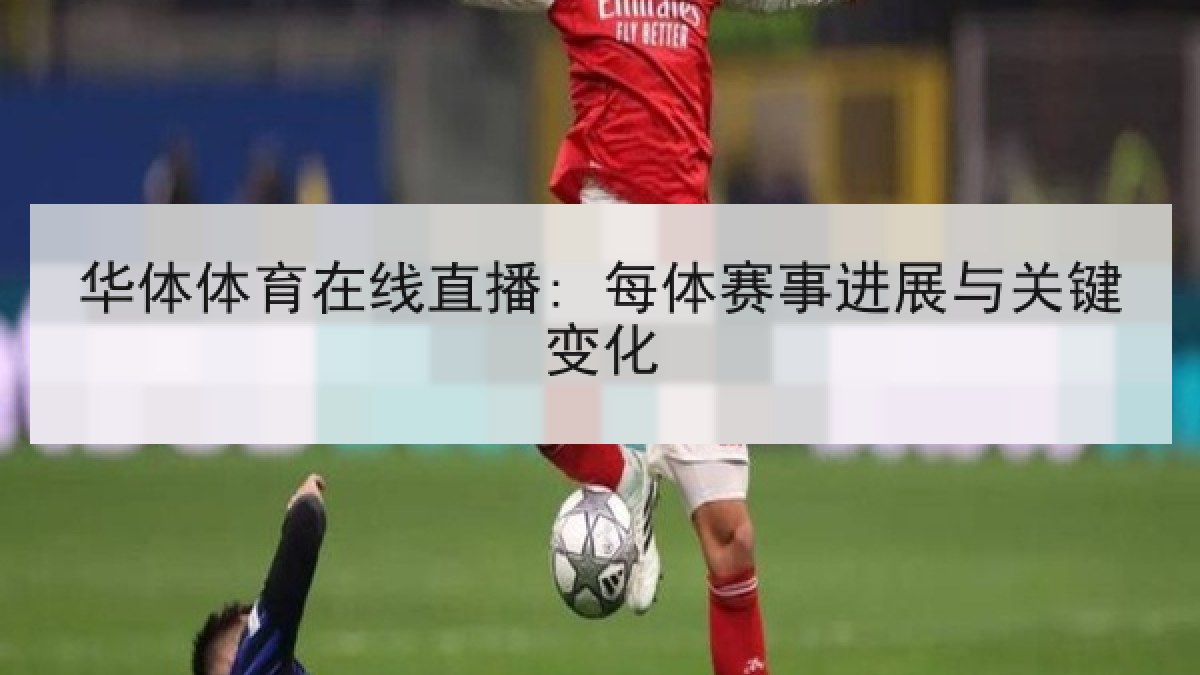 华体体育在线直播: 每体赛事进展与关键变化