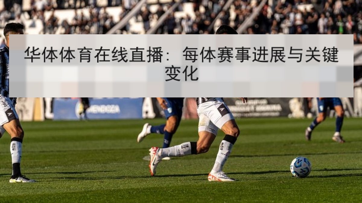 华体体育在线直播: 每体赛事进展与关键变化